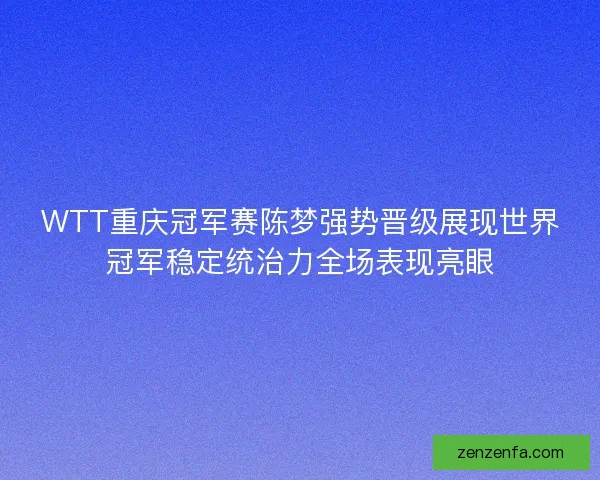 WTT重庆冠军赛陈梦强势晋级展现世界冠军稳定统治力全场表现亮眼