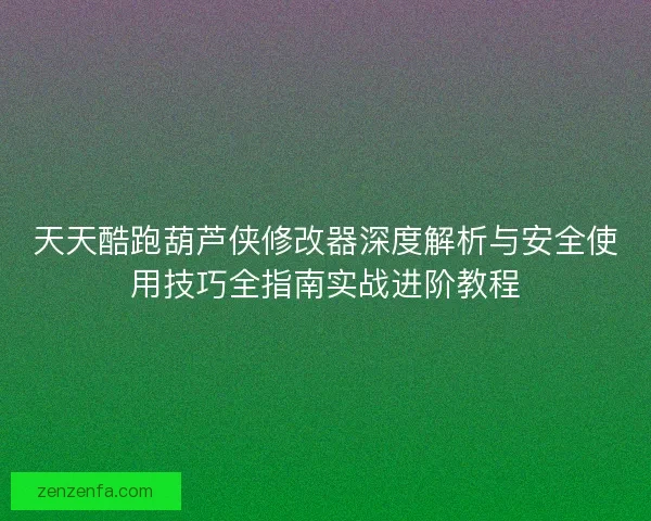 天天酷跑葫芦侠修改器深度解析与安全使用技巧全指南实战进阶教程 天天酷跑葫芦侠修改器深度解析与安全使用技巧全指南实战进阶教程