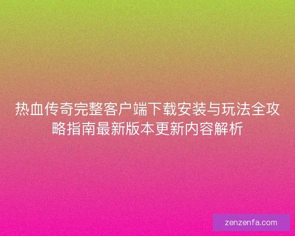 热血传奇完整客户端下载安装与玩法全攻略指南最新版本更新内容解析