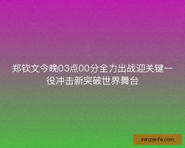 郑钦文今晚03点00分全力出战迎关键一役冲击新突破世界舞台
