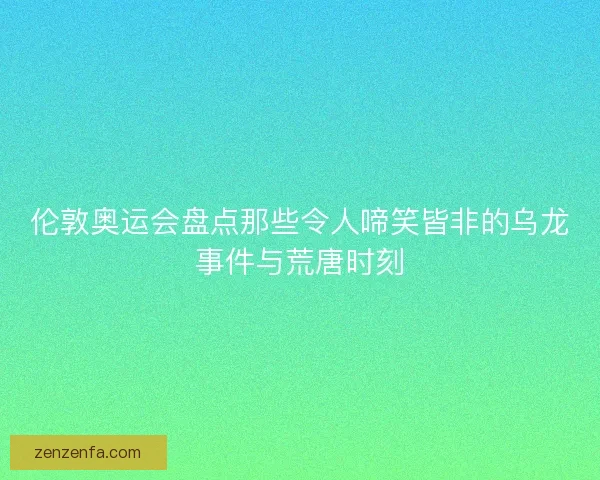 伦敦奥运会盘点那些令人啼笑皆非的乌龙事件与荒唐时刻