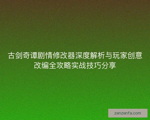 古剑奇谭剧情修改器深度解析与玩家创意改编全攻略实战技巧分享