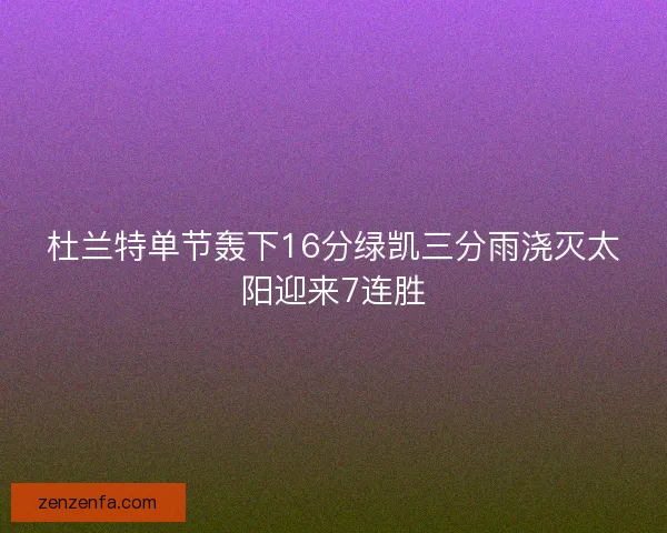 杜兰特单节轰下16分绿凯三分雨浇灭太阳迎来7连胜 杜兰特单节轰下16分绿凯三分雨浇灭太阳迎来7连胜