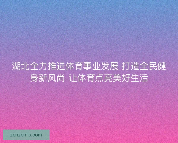 湖北全力推进体育事业发展 打造全民健身新风尚 让体育点亮美好生活 湖北全力推进体育事业发展 打造全民健身新风尚 让体育点亮美好生活