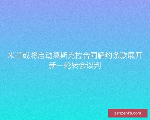 米兰或将启动莫斯克拉合同解约条款展开新一轮转会谈判 米兰或将启动莫斯克拉合同解约条款展开新一轮转会谈判