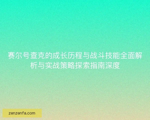 赛尔号查克的成长历程与战斗技能全面解析与实战策略探索指南深度 赛尔号查克的成长历程与战斗技能全面解析与实战策略探索指南深度