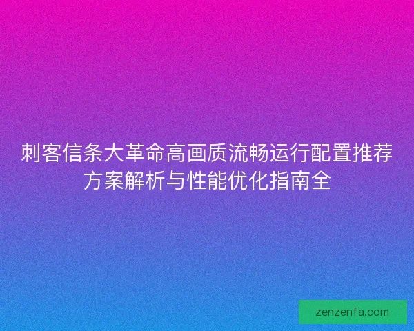 刺客信条大革命高画质流畅运行配置推荐方案解析与性能优化指南全 刺客信条大革命高画质流畅运行配置推荐方案解析与性能优化指南全