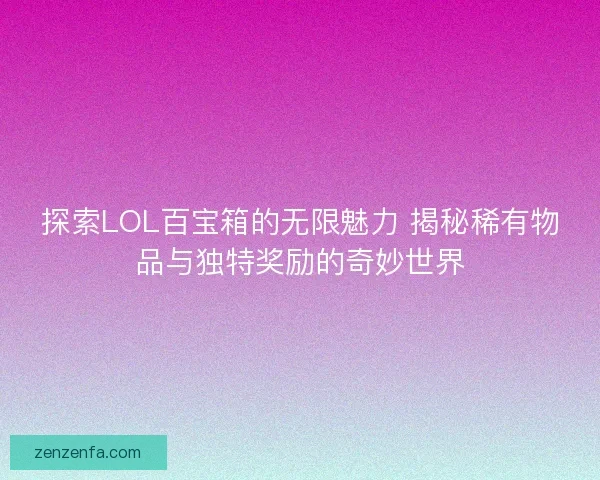 探索LOL百宝箱的无限魅力 揭秘稀有物品与独特奖励的奇妙世界