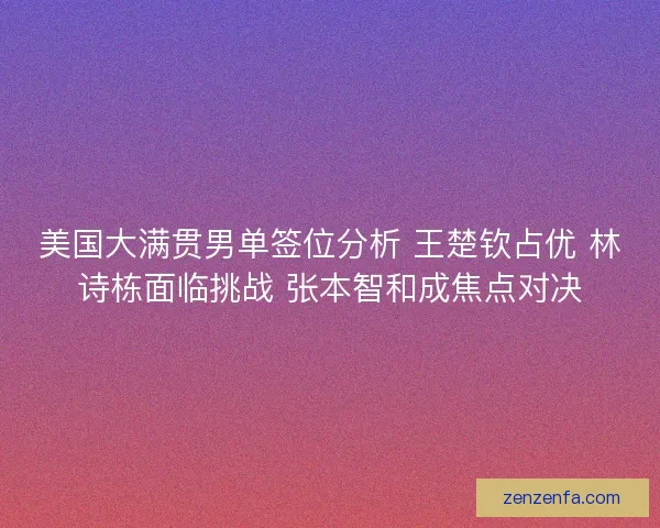 美国大满贯男单签位分析 王楚钦占优 林诗栋面临挑战 张本智和成焦点对决