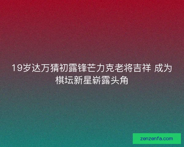 19岁达万猜初露锋芒力克老将吉祥 成为棋坛新星崭露头角
