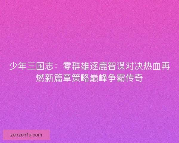 少年三国志：零群雄逐鹿智谋对决热血再燃新篇章策略巅峰争霸传奇