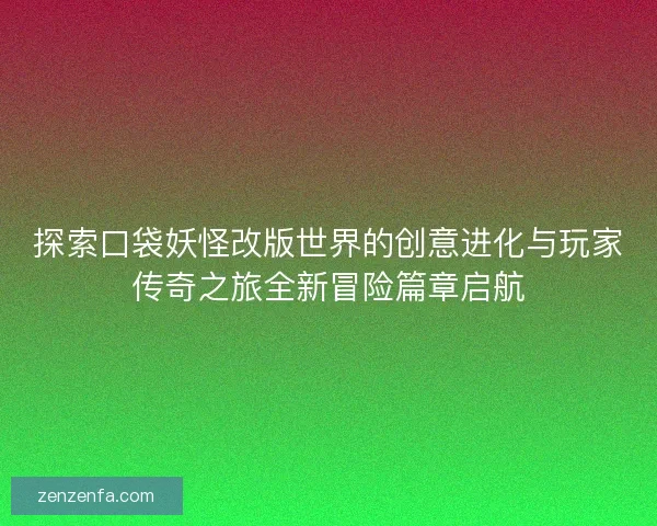 探索口袋妖怪改版世界的创意进化与玩家传奇之旅全新冒险篇章启航