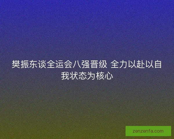 樊振东谈全运会八强晋级 全力以赴以自我状态为核心