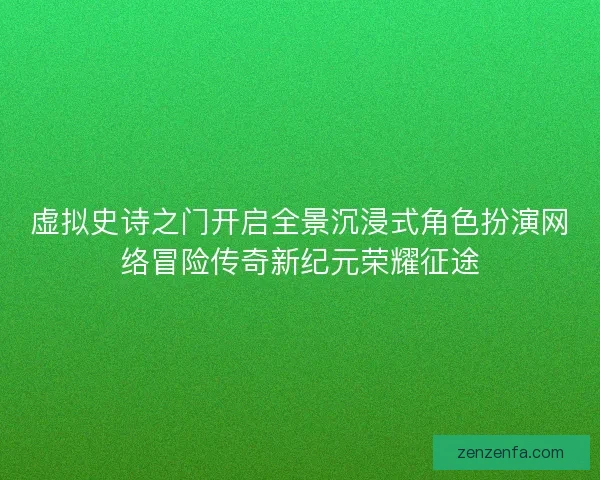 虚拟史诗之门开启全景沉浸式角色扮演网络冒险传奇新纪元荣耀征途 虚拟史诗之门开启全景沉浸式角色扮演网络冒险传奇新纪元荣耀征途