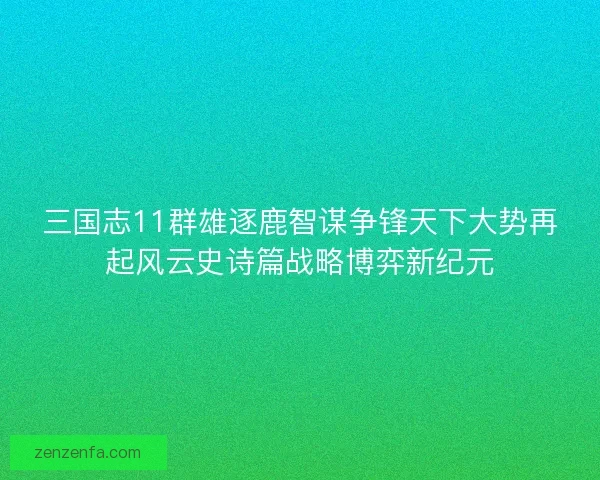 三国志11群雄逐鹿智谋争锋天下大势再起风云史诗篇战略博弈新纪元 三国志11群雄逐鹿智谋争锋天下大势再起风云史诗篇战略博弈新纪元