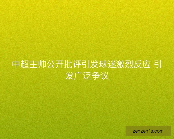 中超主帅公开批评引发球迷激烈反应 引发广泛争议 中超主帅公开批评引发球迷激烈反应 引发广泛争议