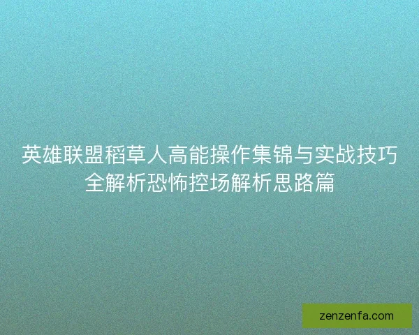 英雄联盟稻草人高能操作集锦与实战技巧全解析恐怖控场解析思路篇 英雄联盟稻草人高能操作集锦与实战技巧全解析恐怖控场解析思路篇