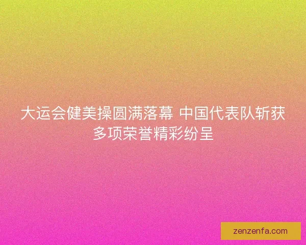 大运会健美操圆满落幕 中国代表队斩获多项荣誉精彩纷呈
