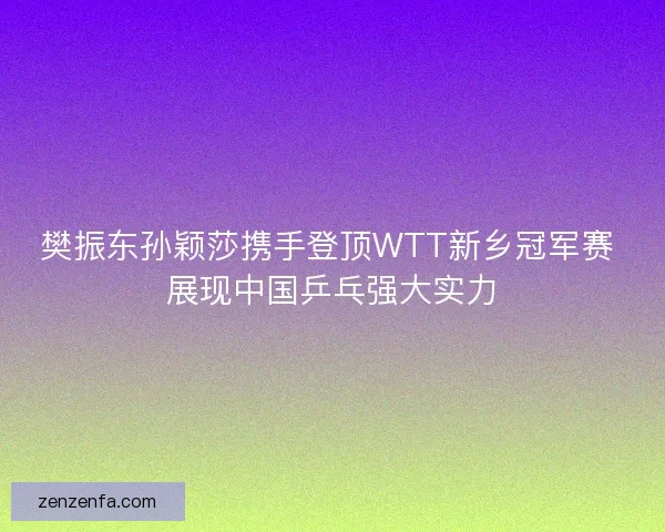 樊振东孙颖莎携手登顶WTT新乡冠军赛 展现中国乒乓强大实力