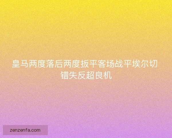 皇马两度落后两度扳平客场战平埃尔切 错失反超良机