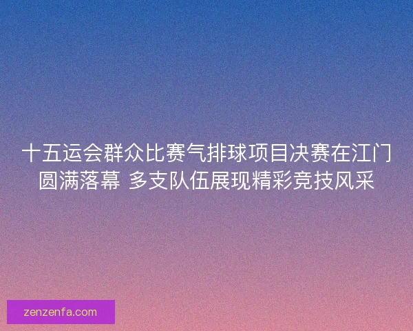 十五运会群众比赛气排球项目决赛在江门圆满落幕 多支队伍展现精彩竞技风采 十五运会群众比赛气排球项目决赛在江门圆满落幕 多支队伍展现精彩竞技风采