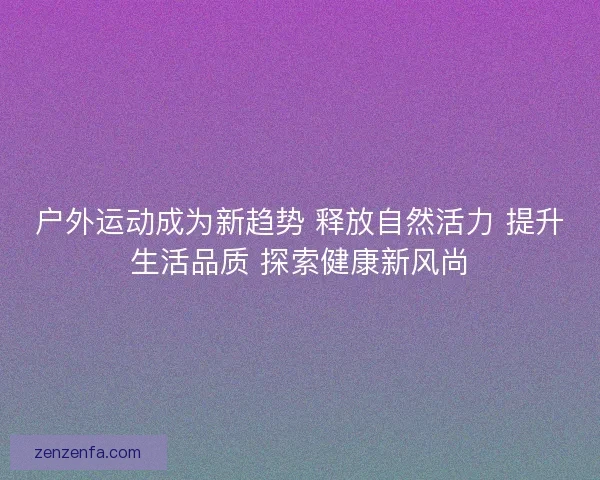户外运动成为新趋势 释放自然活力 提升生活品质 探索健康新风尚 户外运动成为新趋势 释放自然活力 提升生活品质 探索健康新风尚