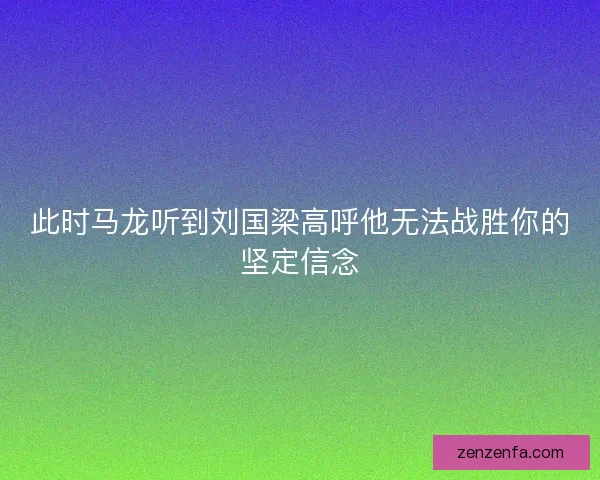 此时马龙听到刘国梁高呼他无法战胜你的坚定信念 此时马龙听到刘国梁高呼他无法战胜你的坚定信念