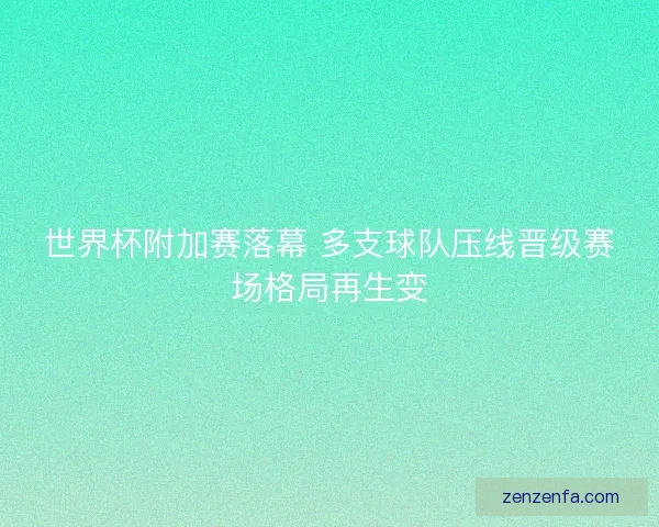 世界杯附加赛落幕 多支球队压线晋级赛场格局再生变 世界杯附加赛落幕 多支球队压线晋级赛场格局再生变