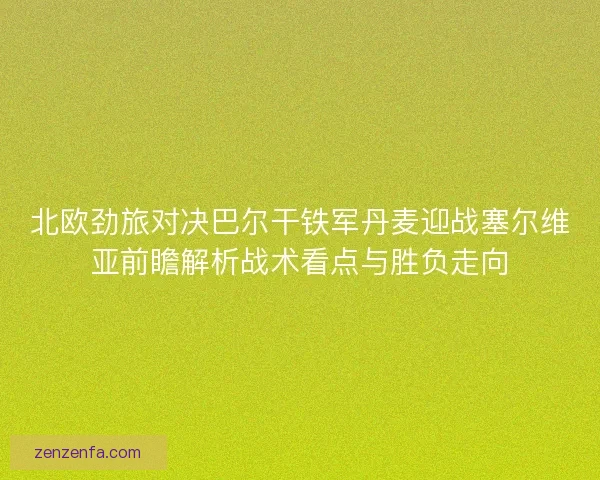 北欧劲旅对决巴尔干铁军丹麦迎战塞尔维亚前瞻解析战术看点与胜负走向 北欧劲旅对决巴尔干铁军丹麦迎战塞尔维亚前瞻解析战术看点与胜负走向