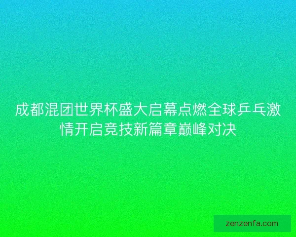 成都混团世界杯盛大启幕点燃全球乒乓激情开启竞技新篇章巅峰对决