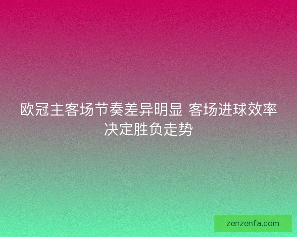 欧冠主客场节奏差异明显 客场进球效率决定胜负走势