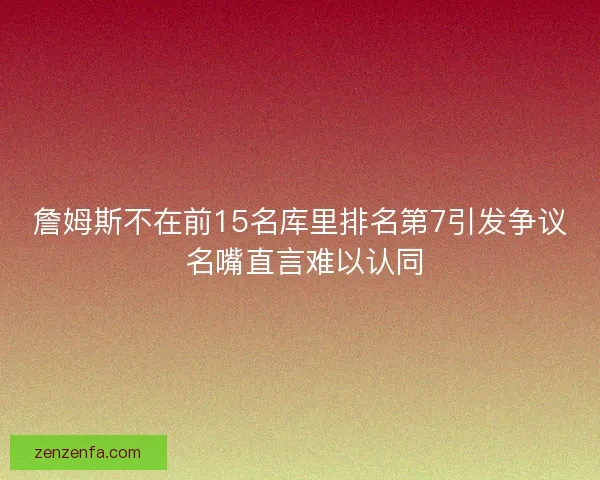 詹姆斯不在前15名库里排名第7引发争议 名嘴直言难以认同