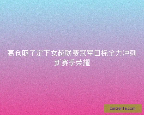 高仓麻子定下女超联赛冠军目标全力冲刺新赛季荣耀