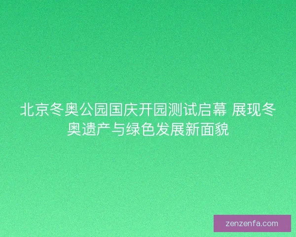 北京冬奥公园国庆开园测试启幕 展现冬奥遗产与绿色发展新面貌