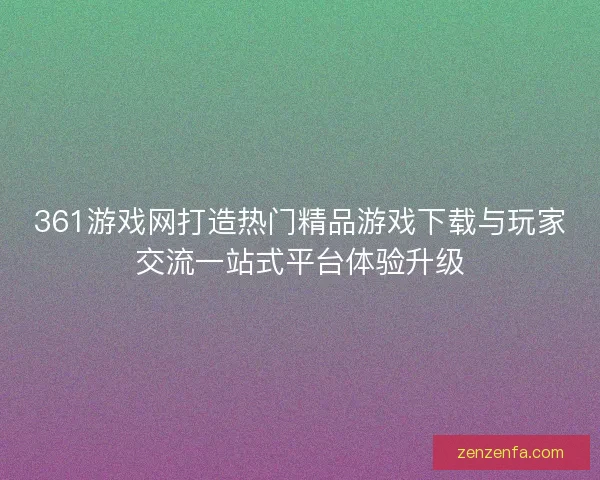 361游戏网打造热门精品游戏下载与玩家交流一站式平台体验升级