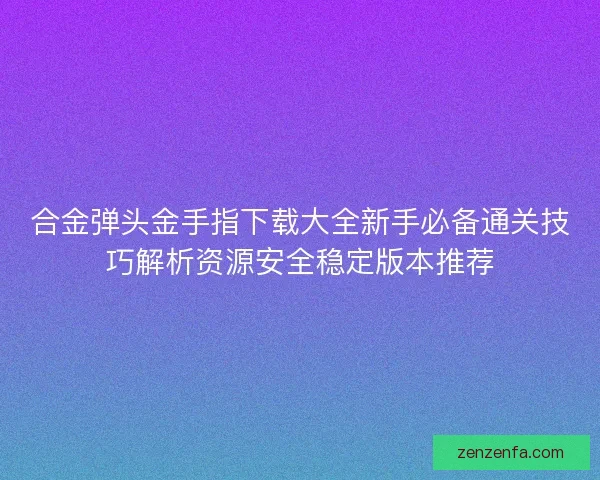 合金弹头金手指下载大全新手必备通关技巧解析资源安全稳定版本推荐