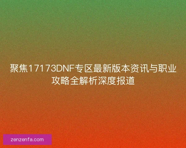 聚焦17173DNF专区最新版本资讯与职业攻略全解析深度报道 聚焦17173DNF专区最新版本资讯与职业攻略全解析深度报道