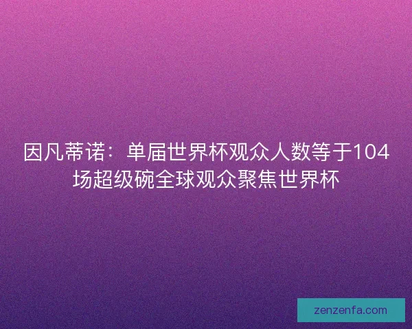 因凡蒂诺:单届世界杯观众人数等于104场超级碗全球观众聚焦世界杯 因凡蒂诺:单届世界杯观众人数等于104场超级碗全球观众聚焦世界杯