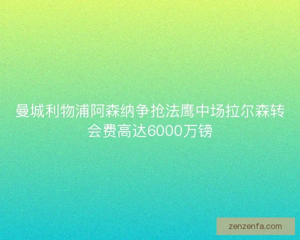 曼城利物浦阿森纳争抢法鹰中场拉尔森转会费高达6000万镑